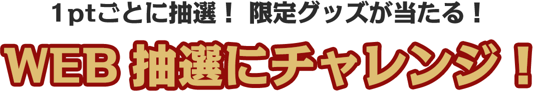 1ptごとに抽選!限定グッズが当たる！WEB抽選にチャレンジ！